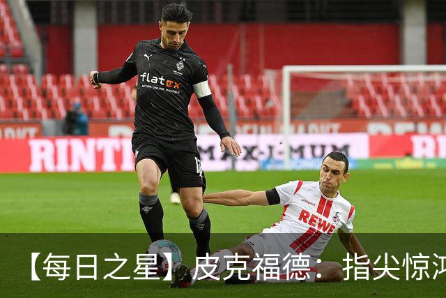 【每日之星】皮克福德：指尖惊鸿怒吼成盾 质疑声中征服地狱