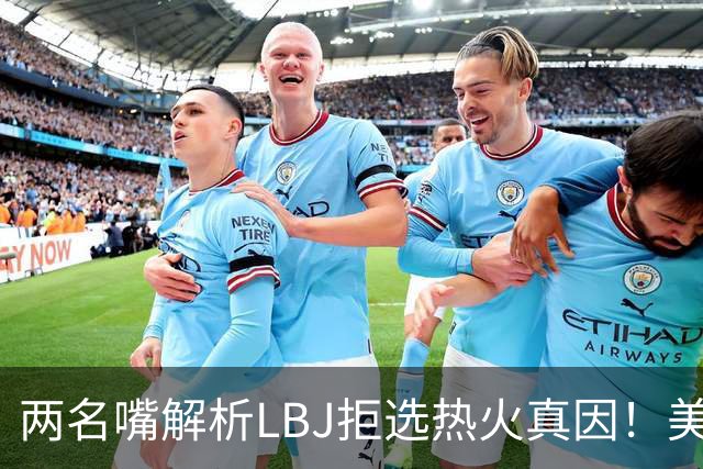 两名嘴解析LBJ拒选热火真因！美媒称已转追克莱阿赞 模拟最佳11人轮换