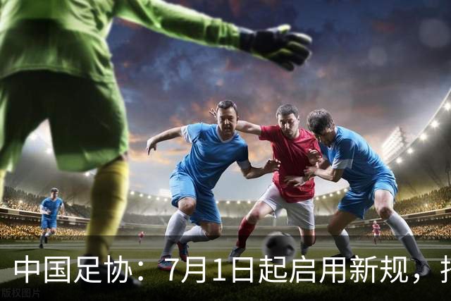 中国足协：7月1日起启用新规，捂嘴可被直红罚下！