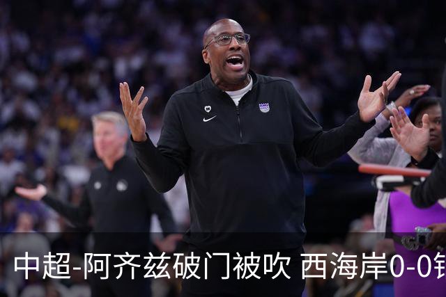 中超-阿齐兹破门被吹 西海岸0-0铜梁龙遭遇两连平
