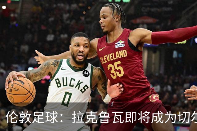 伦敦足球：拉克鲁瓦即将成为切尔西第三笔引援，可能再签5人