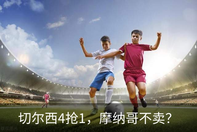 切尔西4抢1，摩纳哥不卖？