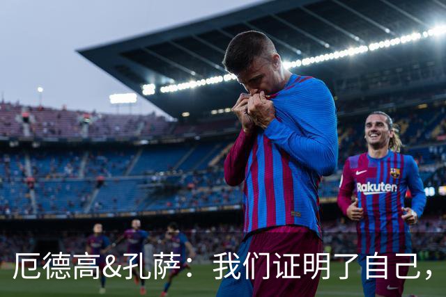厄德高&孔萨：我们证明了自己，本应该打入3-4球但3分最重要