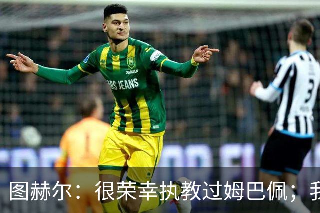 图赫尔：很荣幸执教过姆巴佩；我不认为我失去了球迷的信任