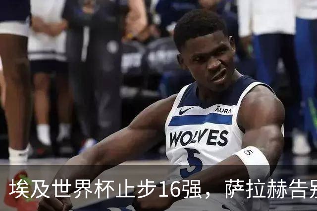 埃及世界杯止步16强，萨拉赫告别利物浦成自由球员，队友各归何处？