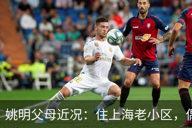 姚明父母近况：住上海老小区，偶尔回苏州探亲，儿子大姚很孝顺