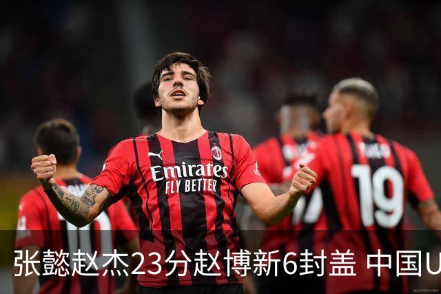 张懿赵杰23分赵博新6封盖 中国U17男篮世界杯开门红