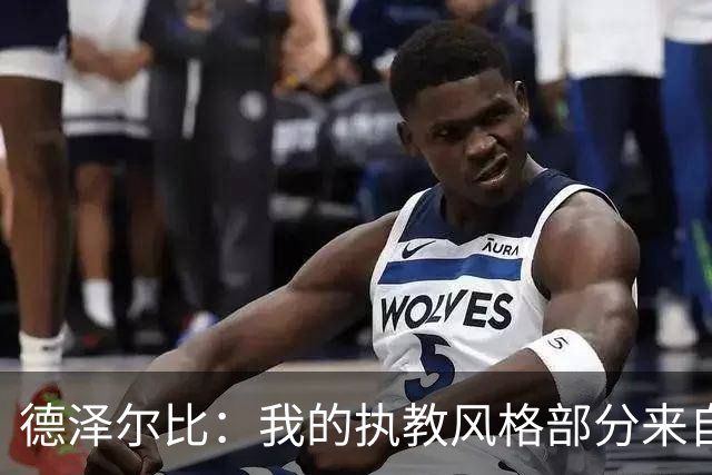 德泽尔比：我的执教风格部分来自瓜氏巴萨；足球就是我的生命