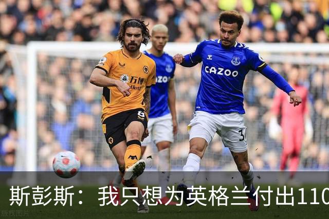斯彭斯：我只想为英格兰付出110% 贝林厄姆总在大场面站出来