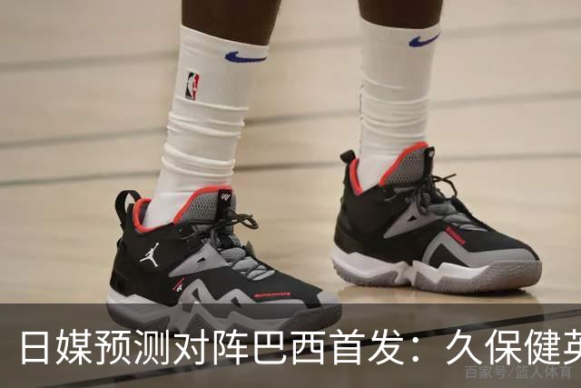 日媒预测对阵巴西首发：久保健英替补 队长板仓滉恐缺阵