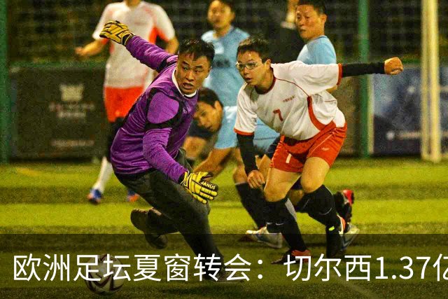 欧洲足坛夏窗转会：切尔西1.37亿欧签下罗杰斯