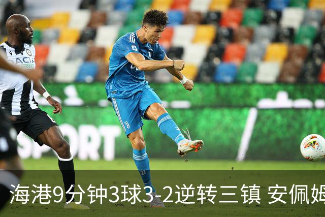 海港9分钟3球3-2逆转三镇 安佩姆双响魏震破门 三镇仍处降级区