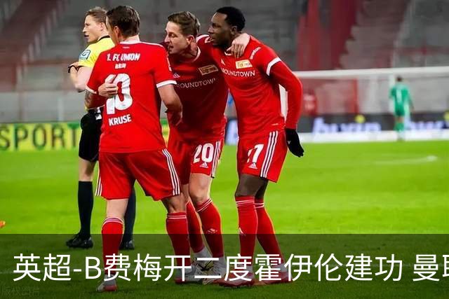 英超-B费梅开二度霍伊伦建功 曼联4-2谢菲联