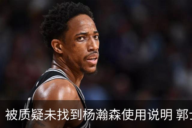 被质疑未找到杨瀚森使用说明 郭士强：发挥不佳早有预期