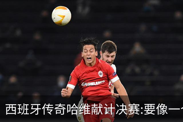 西班牙传奇哈维献计决赛:要像一个团队,控制情绪就能赢阿根廷