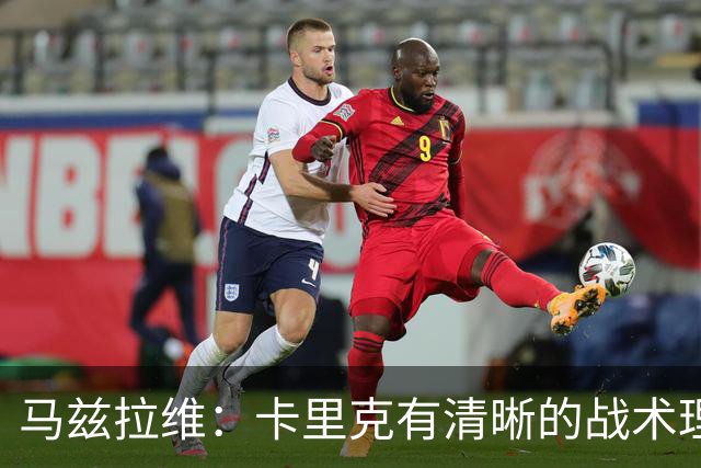 马兹拉维：卡里克有清晰的战术理念，我们在改进做得不够好的地方