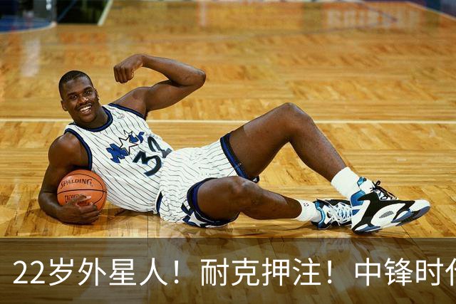 22岁外星人！耐克押注！中锋时代！现役唯一值得吗？