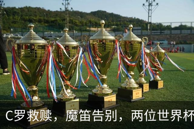 C罗救赎，魔笛告别，两位世界杯传奇终章交错