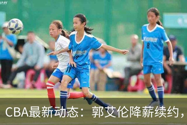 CBA最新动态：郭艾伦降薪续约，弗格完全签约，青岛抛售国手后卫